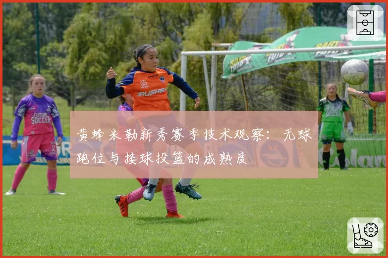 黄蜂米勒新秀赛季技术观察:无球跑位与接球投篮的成熟度