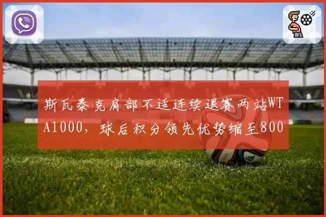 斯瓦泰克肩部不适连续退赛两站WTA1000,球后积分领先优势缩至800分