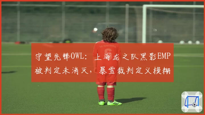 守望先锋OWL:上海龙之队黑影EMP被判定未消灭,暴雪裁判定义模糊引骂战?