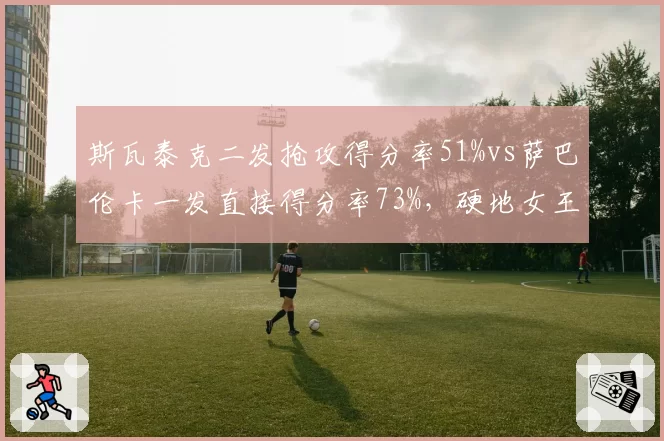 斯瓦泰克二发抢攻得分率51%vs萨巴伦卡一发直接得分率73%,硬地女王攻防逻辑
