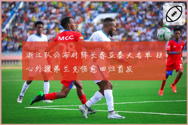 浙江队公布对阵长春亚泰大名单 核心外援弗兰克伤愈回归首发