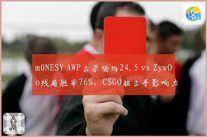 m0NESY AWP击杀场均24.5 vs ZywOo残局胜率76%,CSGO狙击手影响力对比分化