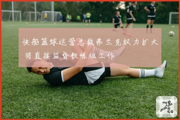 快船篮球运营总裁弗兰克权力扩大 将直接监督教练组工作