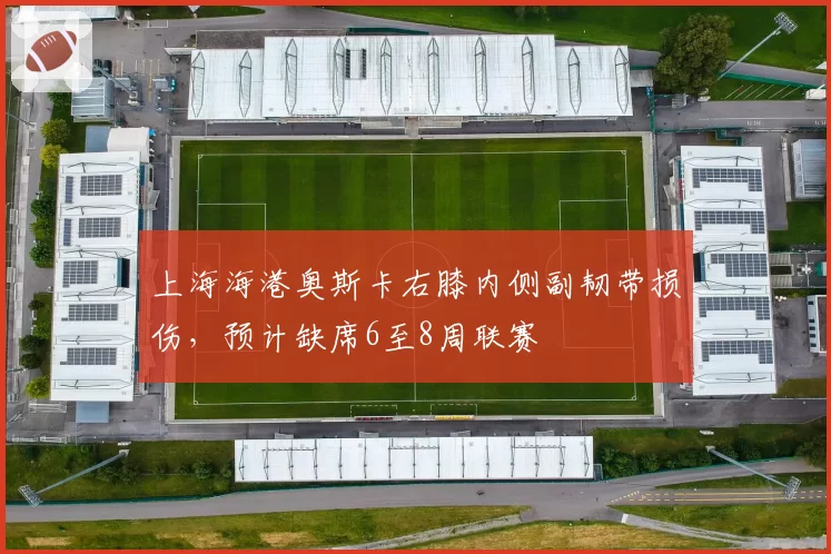 上海海港奥斯卡右膝内侧副韧带损伤，预计缺席6至8周联赛