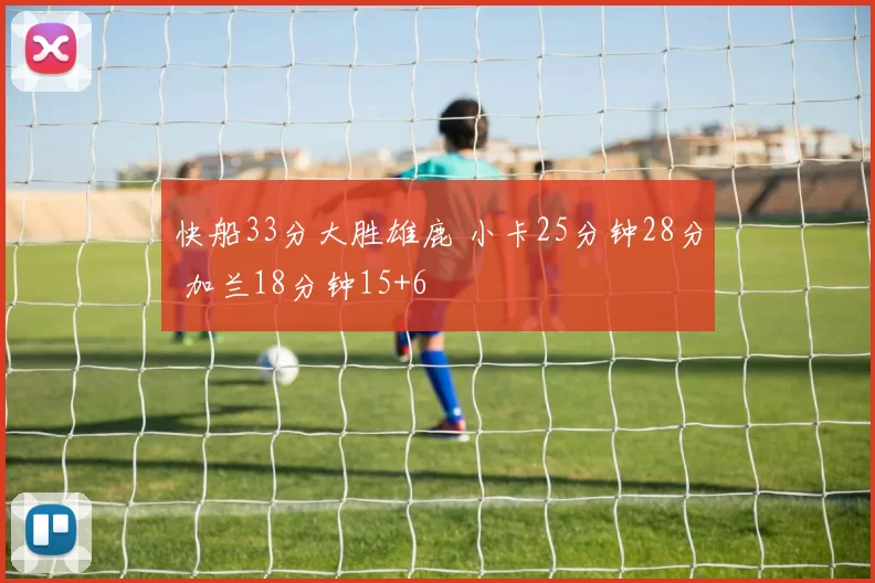 快船33分大胜雄鹿 小卡25分钟28分 加兰18分钟15+6