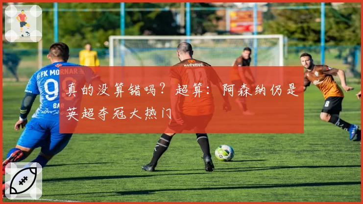真的没算错吗？超算：阿森纳仍是英超夺冠大热门
