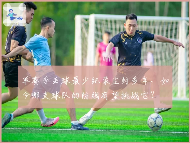 单赛季丢球最少纪录尘封多年,如今哪支球队的防线有望挑战它?