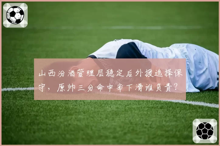 山西汾酒管理层稳定后外援选择保守,原帅三分命中率下滑谁负责?