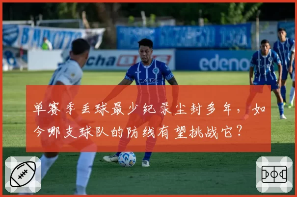 单赛季丢球最少纪录尘封多年,如今哪支球队的防线有望挑战它?