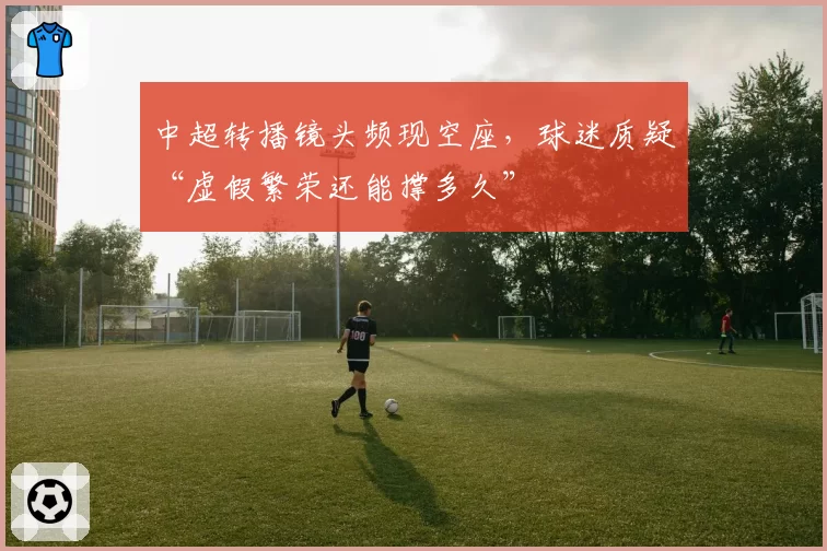 中超转播镜头频现空座，球迷质疑“虚假繁荣还能撑多久”