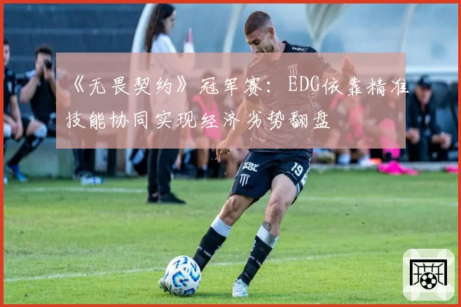 《无畏契约》冠军赛:EDG依靠精准技能协同实现经济劣势翻盘