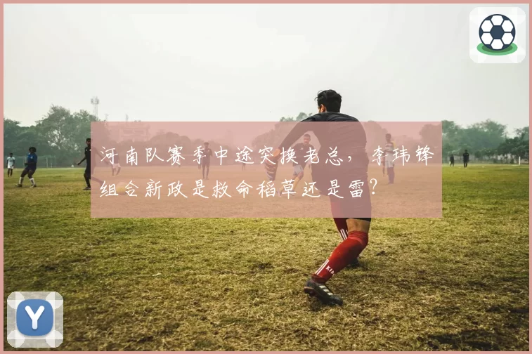 河南队赛季中途突换老总,李玮锋组合新政是救命稻草还是雷?