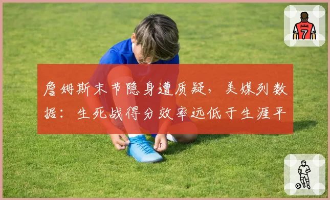 詹姆斯末节隐身遭质疑，美媒列数据：生死战得分效率远低于生涯平均
