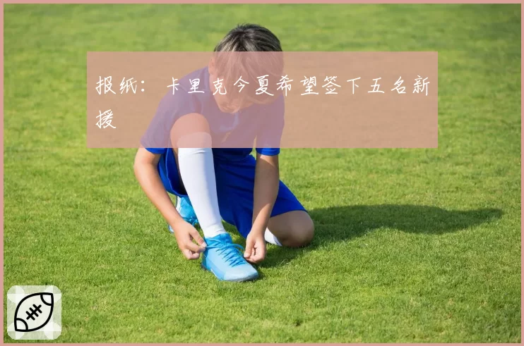 报纸：卡里克今夏希望签下五名新援
