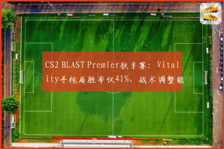 CS2 BLAST Premier秋季赛:Vitality手枪局胜率仅41%,战术调整能否冲击冠军?