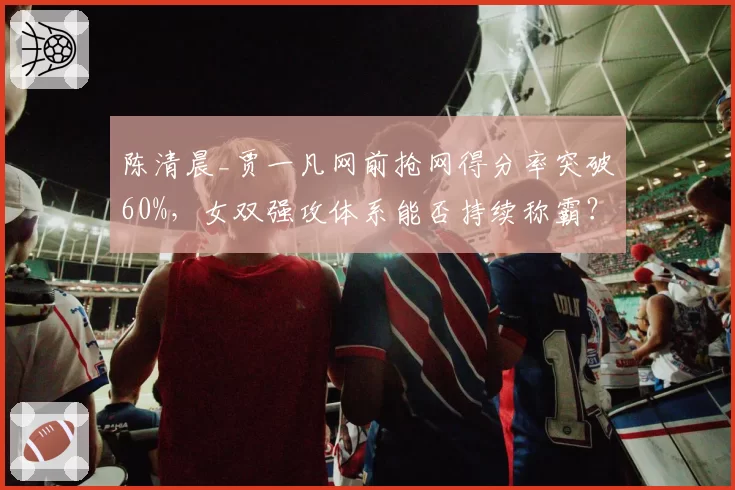 陈清晨_贾一凡网前抢网得分率突破60%,女双强攻体系能否持续称霸?
