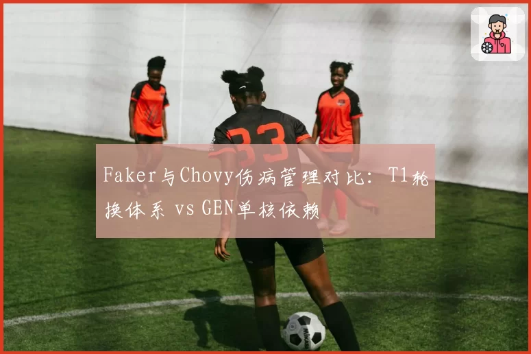 Faker与Chovy伤病管理对比：T1轮换体系 vs GEN单核依赖